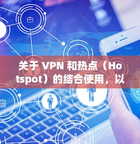 关于 VPN 和热点（Hotspot）的结合使用，以下是关键信息和使用场景的总结