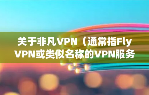 关于非凡VPN（通常指FlyVPN或类似名称的VPN服务）以下是需要注意的关键信息，包括合法性、安全性和使用建议