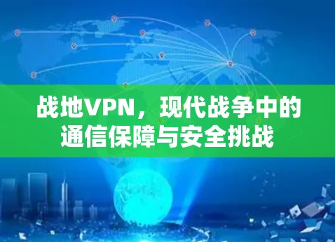 战地VPN，现代战争中的通信保障与安全挑战